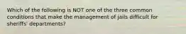 Which of the following is NOT one of the three common conditions that make the management of jails difficult for sheriffs' departments?