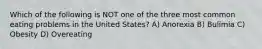 Which of the following is NOT one of the three most common eating problems in the United States? A) Anorexia B) Bulimia C) Obesity D) Overeating