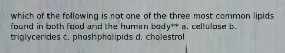 which of the following is not one of the three most common lipids found in both food and the human body** a. cellulose b. triglycerides c. phoshpholipids d. cholestrol