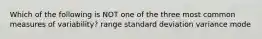 Which of the following is NOT one of the three most common measures of variability? range standard deviation variance mode