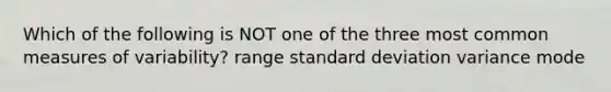 Which of the following is NOT one of the three most common measures of variability? range standard deviation variance mode