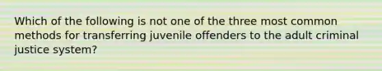 Which of the following is not one of the three most common methods for transferring juvenile offenders to the adult criminal justice system?