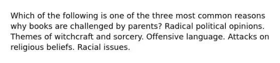 Which of the following is one of the three most common reasons why books are challenged by parents? Radical political opinions. Themes of witchcraft and sorcery. Offensive language. Attacks on religious beliefs. Racial issues.