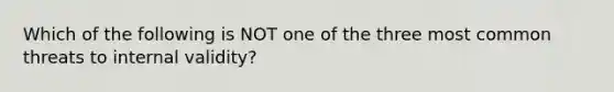 Which of the following is NOT one of the three most common threats to internal validity?