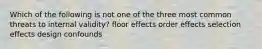 Which of the following is not one of the three most common threats to internal validity? floor effects order effects selection effects design confounds