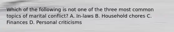 Which of the following is not one of the three most common topics of marital conflict? A. In-laws B. Household chores C. Finances D. Personal criticisms