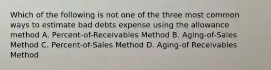 Which of the following is not one of the three most common ways to estimate bad debts expense using the allowance method A. Percent-of-Receivables Method B. Aging-of-Sales Method C. Percent-of-Sales Method D. Aging-of Receivables Method