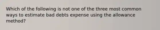 Which of the following is not one of the three most common ways to estimate bad debts expense using the allowance method?