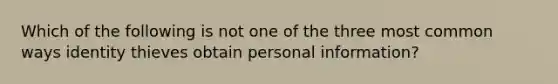 Which of the following is not one of the three most common ways identity thieves obtain personal information?