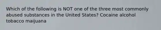 Which of the following is NOT one of the three most commonly abused substances in the United States? Cocaine alcohol tobacco maijuana