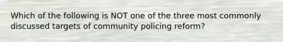 Which of the following is NOT one of the three most commonly discussed targets of community policing reform?