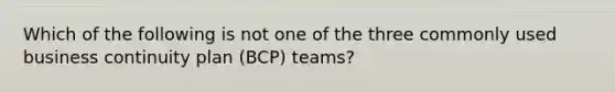 Which of the following is not one of the three commonly used business continuity plan (BCP) teams?