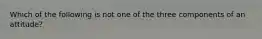 Which of the following is not one of the three components of an attitude?