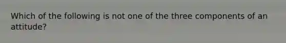 Which of the following is not one of the three components of an attitude?