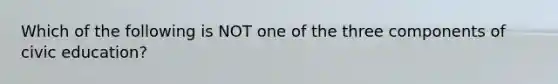 Which of the following is NOT one of the three components of civic education?