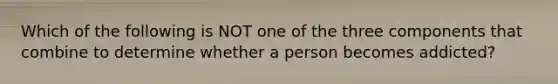 Which of the following is NOT one of the three components that combine to determine whether a person becomes addicted?