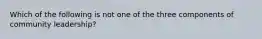 Which of the following is not one of the three components of community leadership?