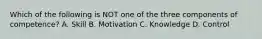 Which of the following is NOT one of the three components of competence? A. Skill B. Motivation C. Knowledge D. Control