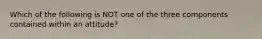 Which of the following is NOT one of the three components contained within an attitude?