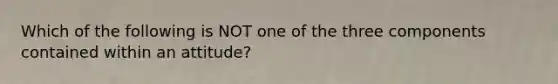 Which of the following is NOT one of the three components contained within an attitude?