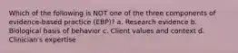 Which of the following is NOT one of the three components of evidence-based practice (EBP)? a. Research evidence b. Biological basis of behavior c. Client values and context d. Clinician's expertise