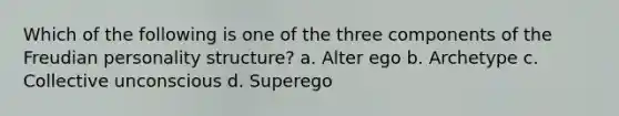 Which of the following is one of the three components of the Freudian personality structure? a. Alter ego b. Archetype c. Collective unconscious d. Superego