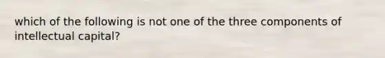 which of the following is not one of the three components of intellectual capital?