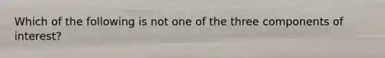 Which of the following is not one of the three components of interest?