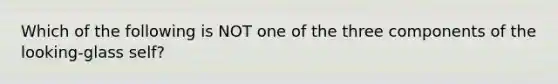Which of the following is NOT one of the three components of the looking-glass self?