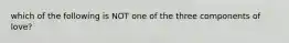 which of the following is NOT one of the three components of love?