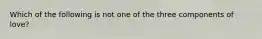 Which of the following is not one of the three components of love?