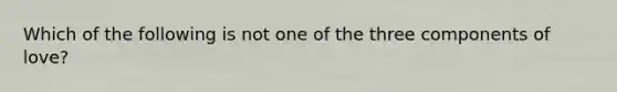 Which of the following is not one of the three components of love?