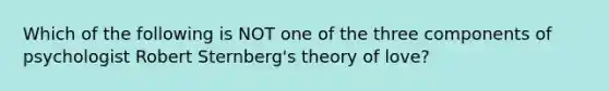 Which of the following is NOT one of the three components of psychologist Robert Sternberg's theory of love?