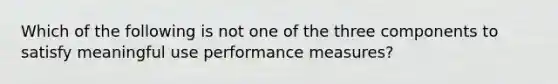 ​Which of the following is not one of the three components to satisfy meaningful use performance measures?