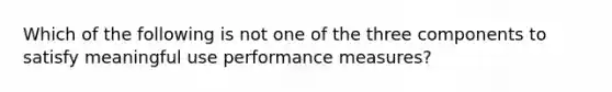 Which of the following is not one of the three components to satisfy meaningful use performance measures?