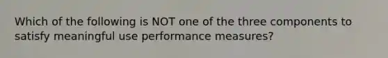 Which of the following is NOT one of the three components to satisfy meaningful use performance measures?