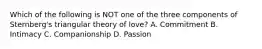 Which of the following is NOT one of the three components of Sternberg's triangular theory of love? A. Commitment B. Intimacy C. Companionship D. Passion