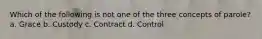 Which of the following is not one of the three concepts of parole? a. Grace b. Custody c. Contract d. Control