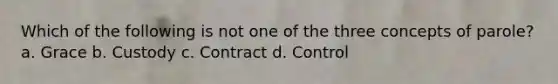 Which of the following is not one of the three concepts of parole? a. Grace b. Custody c. Contract d. Control