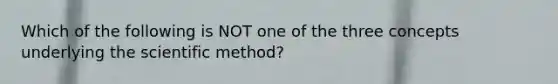 Which of the following is NOT one of the three concepts underlying the scientific method?