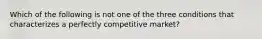 Which of the following is not one of the three conditions that characterizes a perfectly competitive​ market?