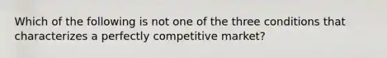 Which of the following is not one of the three conditions that characterizes a perfectly competitive​ market?