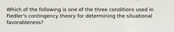 Which of the following is one of the three conditions used in Fiedler's contingency theory for determining the situational favorableness?