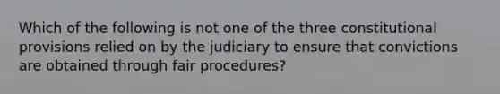 Which of the following is not one of the three constitutional provisions relied on by the judiciary to ensure that convictions are obtained through fair procedures?