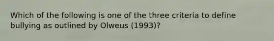 Which of the following is one of the three criteria to define bullying as outlined by Olweus (1993)?