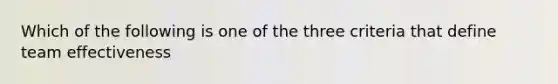 Which of the following is one of the three criteria that define team effectiveness