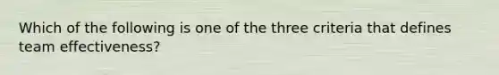 Which of the following is one of the three criteria that defines team effectiveness?