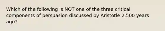 Which of the following is NOT one of the three critical components of persuasion discussed by Aristotle 2,500 years ago?