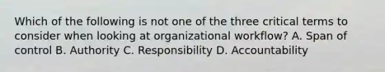 Which of the following is not one of the three critical terms to consider when looking at organizational workflow? A. Span of control B. Authority C. Responsibility D. Accountability