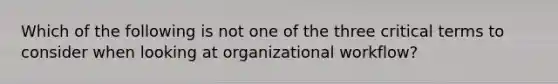 Which of the following is not one of the three critical terms to consider when looking at organizational workflow?